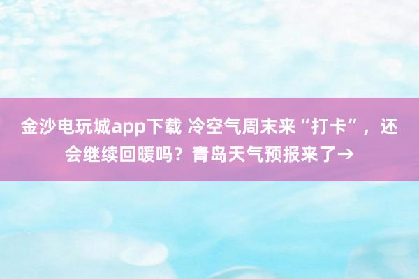金沙電玩城app下載 冷空氣周末來“打卡”,還會繼續(xù)回暖嗎?青島天氣預(yù)報來了→