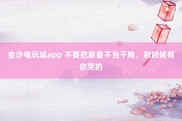 金沙電玩城app 不要把新皇不當(dāng)干糧，到時(shí)候有你哭的