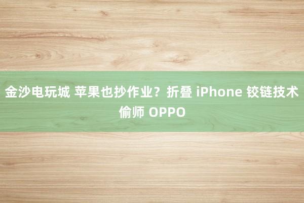 金沙電玩城 蘋果也抄作業(yè)？折疊 iPhone 鉸鏈技術(shù)偷師 OPPO