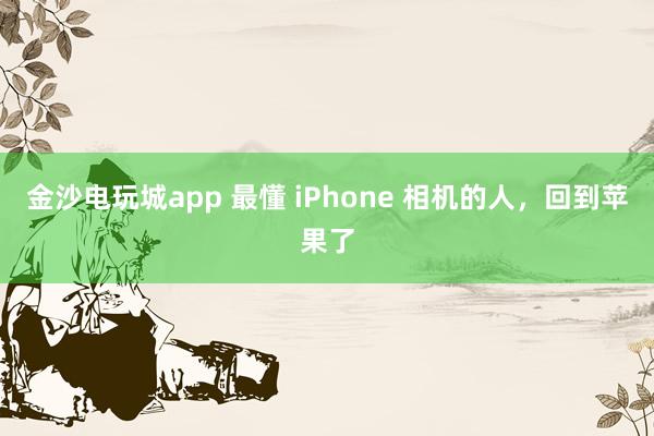 金沙電玩城app 最懂 iPhone 相機的人,回到蘋果了