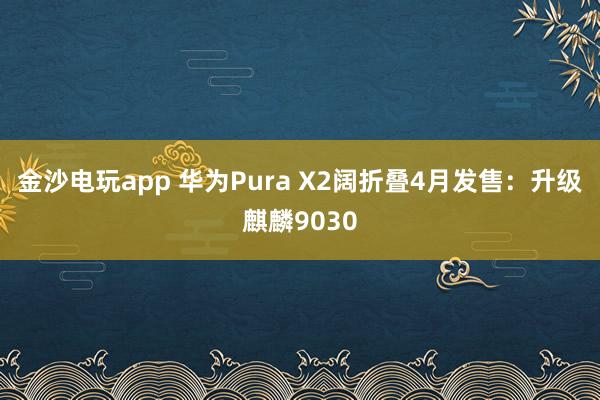 金沙電玩app 華為Pura X2闊折疊4月發售:升級麒麟9030