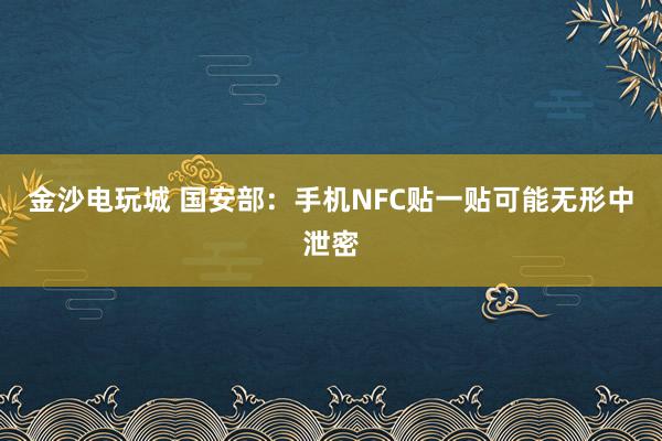 金沙電玩城 國安部：手機NFC貼一貼可能無形中泄密