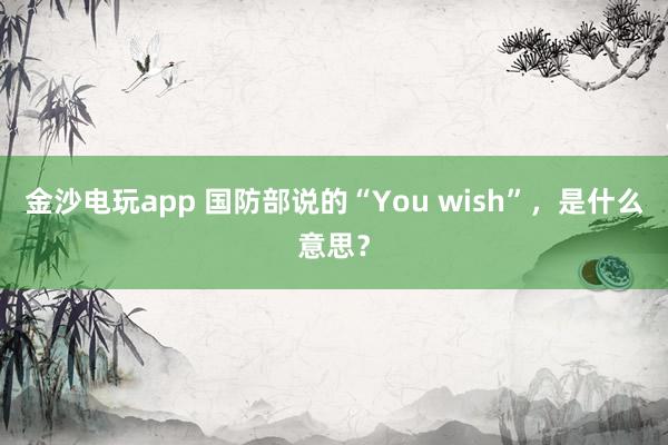 金沙電玩app 國(guó)防部說的“You wish”，是什么意思？