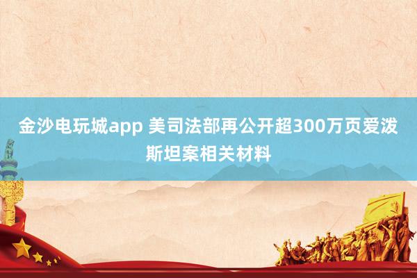 金沙電玩城app 美司法部再公開超300萬頁愛潑斯坦案相關材料