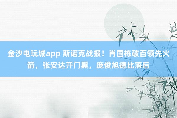 金沙電玩城app 斯諾克戰報！肖國棟破百領先火箭，張安達開門黑，龐俊旭德比落后