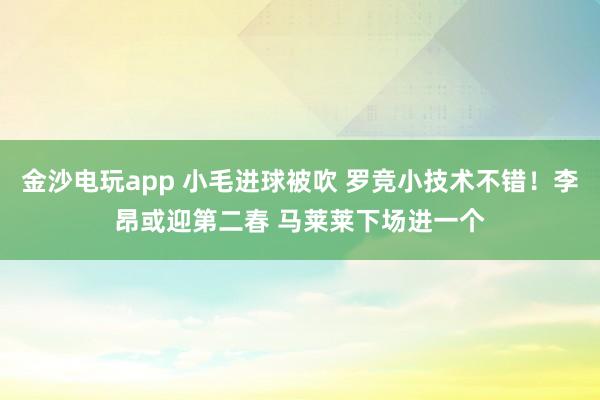 金沙電玩app 小毛進(jìn)球被吹 羅競(jìng)小技術(shù)不錯(cuò)!李昂或迎第二春 馬萊萊下場(chǎng)進(jìn)一個(gè)
