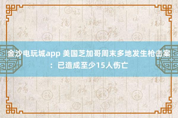 金沙電玩城app 美國(guó)芝加哥周末多地發(fā)生槍擊案：已造成至少15人傷亡