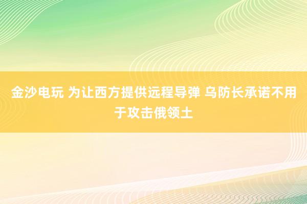 金沙電玩 為讓西方提供遠程導(dǎo)彈 烏防長承諾不用于攻擊俄領(lǐng)土