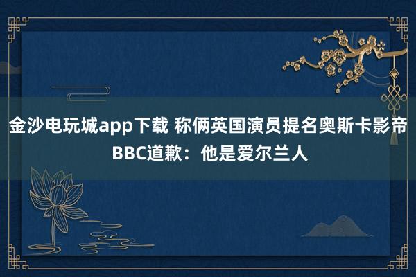 金沙電玩城app下載 稱倆英國演員提名奧斯卡影帝 BBC道歉：他是愛爾蘭人