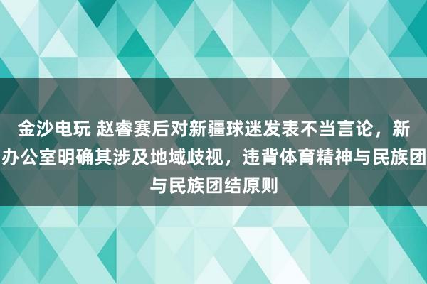 金沙電玩 趙睿賽后對新疆球迷發表不當言論，新疆新聞辦公室明確其涉及地域歧視，違背體育精神與民族團結原則