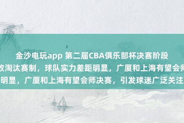 金沙電玩app 第二屆CBA俱樂部杯決賽階段設在呼和浩特，采用單敗淘汰賽制，球隊實力差距明顯，廣廈和上海有望會師決賽，引發球迷廣泛關注