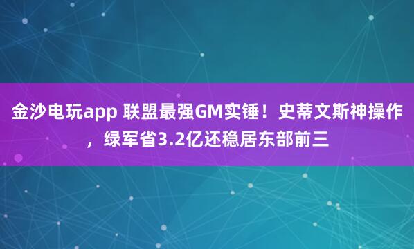 金沙電玩app 聯(lián)盟最強(qiáng)GM實(shí)錘!史蒂文斯神操作,綠軍省3.2億還穩(wěn)居?xùn)|部前三