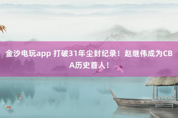 金沙電玩app 打破31年塵封紀錄！趙繼偉成為CBA歷史首人！