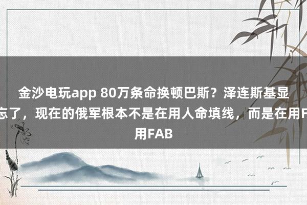 金沙電玩app 80萬條命換頓巴斯？澤連斯基顯然忘了，現(xiàn)在的俄軍根本不是在用人命填線，而是在用FAB
