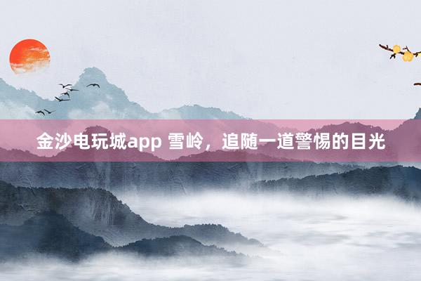 金沙電玩城app 雪嶺，追隨一道警惕的目光