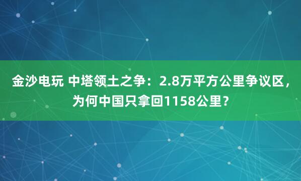 金沙電玩 中塔領土之爭:2.8萬平方公里爭議區(qū),為何中國只拿回1158公里?