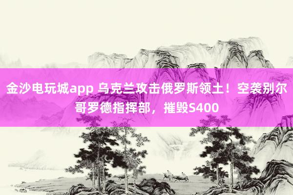 金沙電玩城app 烏克蘭攻擊俄羅斯領土！空襲別爾哥羅德指揮部，摧毀S400