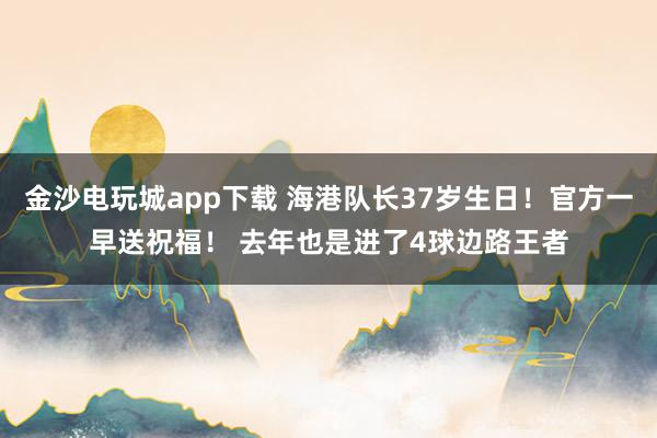 金沙電玩城app下載 海港隊長37歲生日！官方一早送祝福！ 去年也是進了4球邊路王者