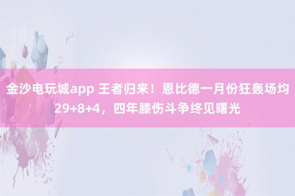 金沙電玩城app 王者歸來！恩比德一月份狂轟場均29+8+4，四年膝傷斗爭終見曙光
