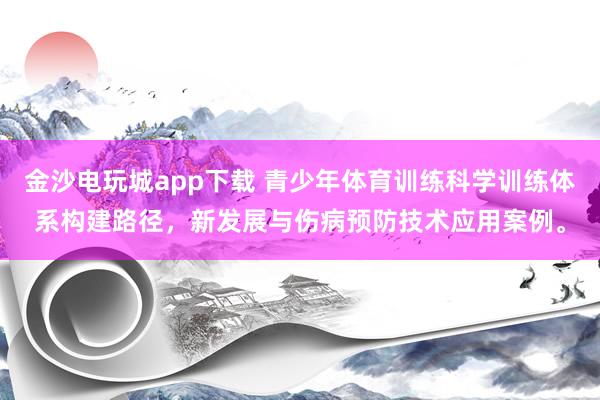 金沙電玩城app下載 青少年體育訓練科學訓練體系構建路徑,新發展與傷病預防技術應用案例。