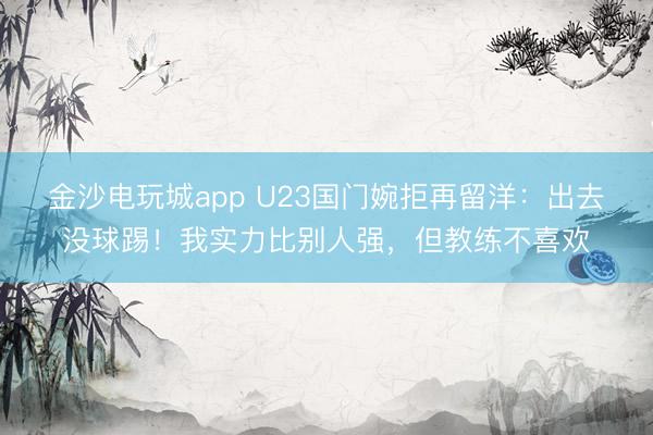 金沙電玩城app U23國(guó)門(mén)婉拒再留洋：出去沒(méi)球踢！我實(shí)力比別人強(qiáng)，但教練不喜歡