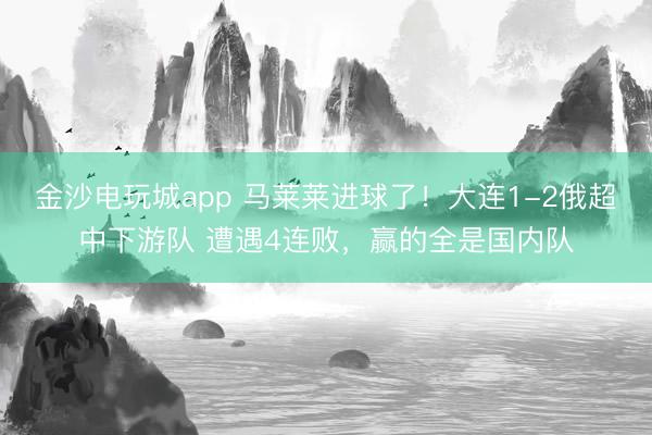 金沙電玩城app 馬萊萊進球了!大連1-2俄超中下游隊 遭遇4連敗,贏的全是國內隊