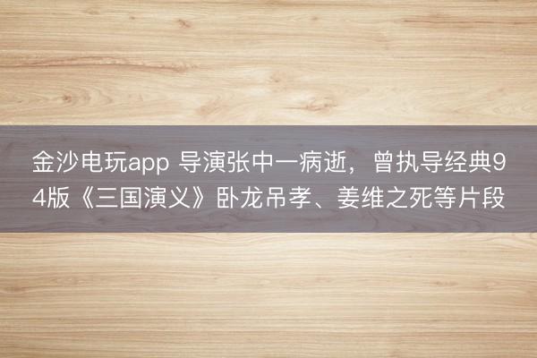 金沙電玩app 導(dǎo)演張中一病逝，曾執(zhí)導(dǎo)經(jīng)典94版《三國(guó)演義》臥龍吊孝、姜維之死等片段