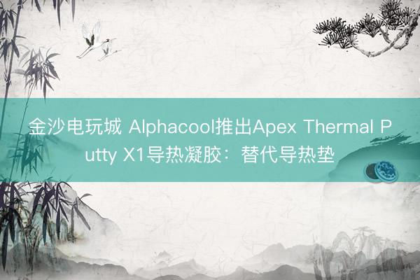 金沙電玩城 Alphacool推出Apex Thermal Putty X1導(dǎo)熱凝膠:替代導(dǎo)熱墊