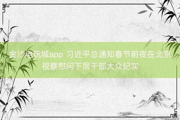 金沙電玩城app 習(xí)近平總通知春節(jié)前夜在北京視察慰問(wèn)下層干部大眾紀(jì)實(shí)