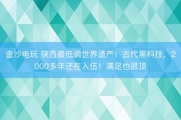 金沙電玩 陜西最低調世界遺產！古代黑科技，2000多年還在入伍！滿足也很頂