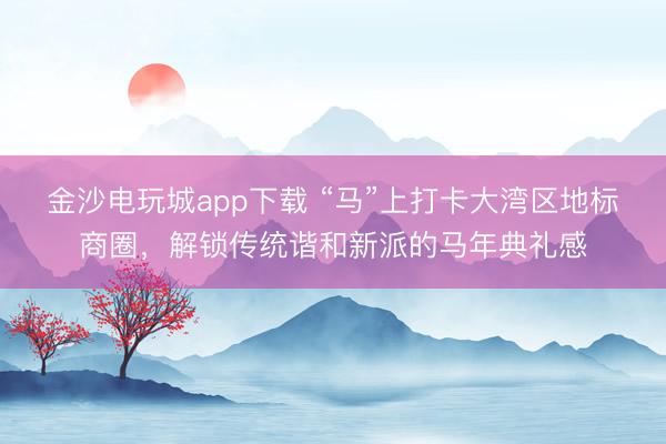 金沙電玩城app下載 “馬”上打卡大灣區地標商圈,解鎖傳統諧和新派的馬年典禮感
