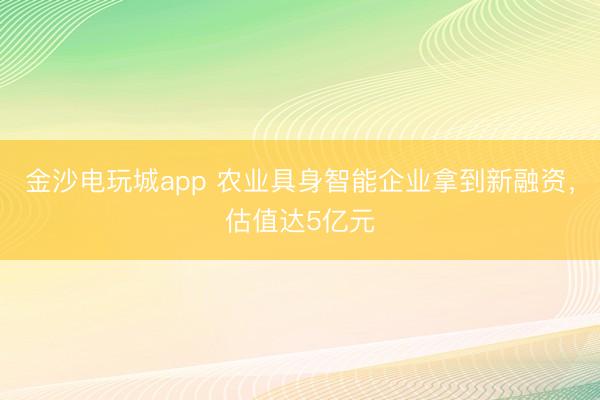 金沙電玩城app 農(nóng)業(yè)具身智能企業(yè)拿到新融資，估值達5億元