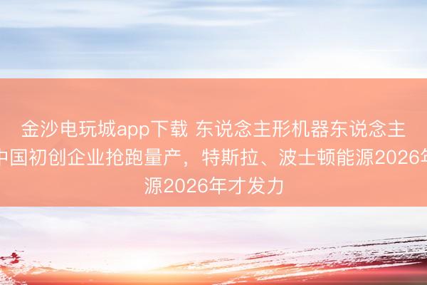 金沙電玩城app下載 東說念主形機器東說念主競速:中國初創(chuàng)企業(yè)搶跑量產(chǎn),特斯拉、波士頓能源2026年才發(fā)力