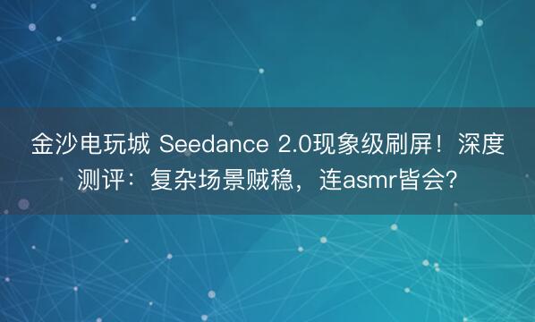 金沙電玩城 Seedance 2.0現象級刷屏!深度測評:復雜場景賊穩,連asmr皆會?