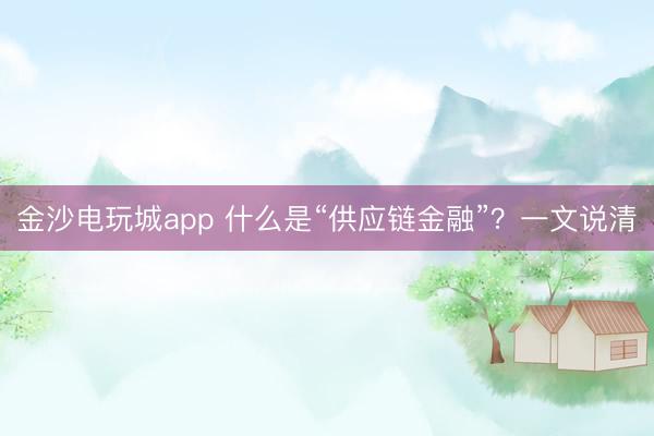 金沙電玩城app 什么是“供應(yīng)鏈金融”?一文說(shuō)清
