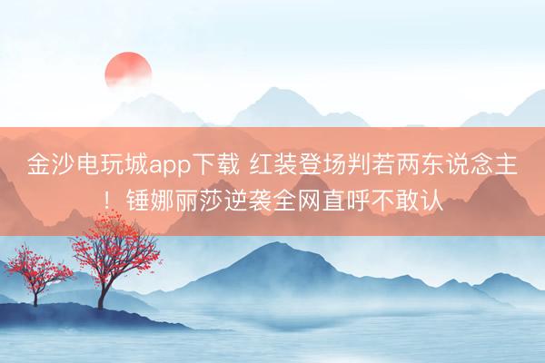 金沙電玩城app下載 紅裝登場判若兩東說念主!錘娜麗莎逆襲全網直呼不敢認