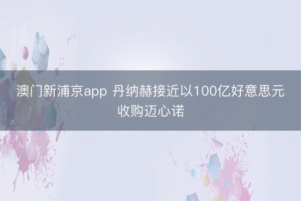 澳門新浦京app 丹納赫接近以100億好意思元收購(gòu)邁心諾