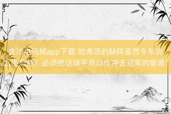 金沙電玩城app下載 哈弗茨的缺陣雖然令東說(shuō)念主愁然!必須把這場(chǎng)平局動(dòng)作沖擊冠軍的能源!
