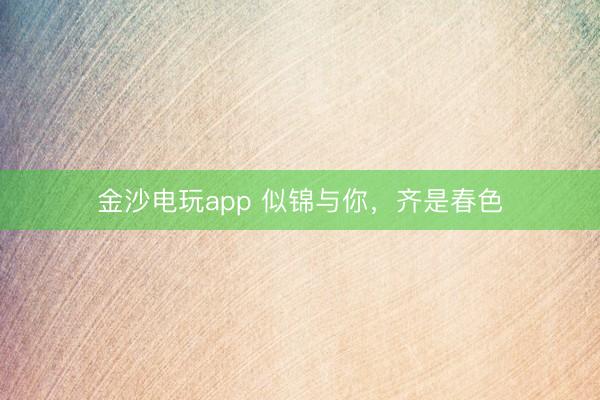 金沙電玩app 似錦與你,齊是春色
