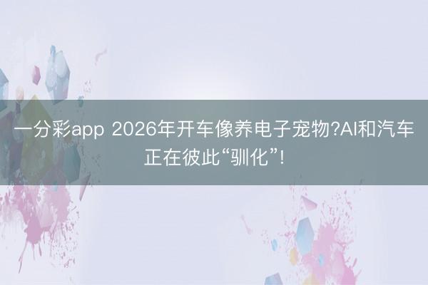 一分彩app 2026年開(kāi)車(chē)像養(yǎng)電子寵物?AI和汽車(chē)正在彼此“馴化”!