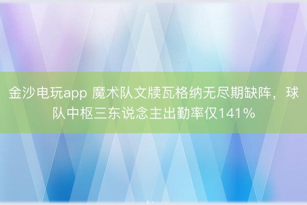 金沙電玩app 魔術(shù)隊文牘瓦格納無盡期缺陣，球隊中樞三東說念主出勤率僅141%