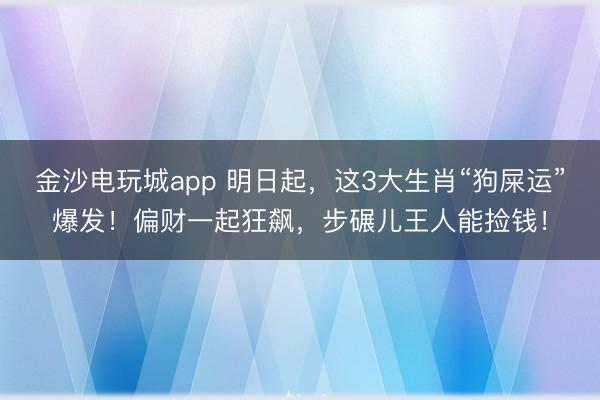 金沙電玩城app 明日起，這3大生肖“狗屎運”爆發！偏財一起狂飆，步碾兒王人能撿錢！