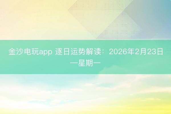 金沙電玩app 逐日運勢解讀：2026年2月23日—星期一