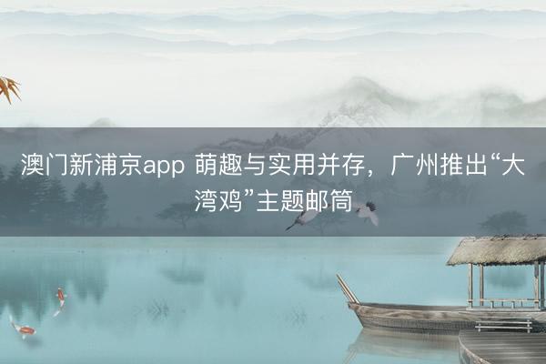 澳門新浦京app 萌趣與實用并存，廣州推出“大灣雞”主題郵筒